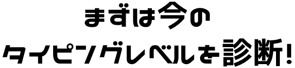 まずは今のタイピングレベルを診断！