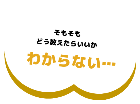 そもそもどう教えたらいいかわからない...