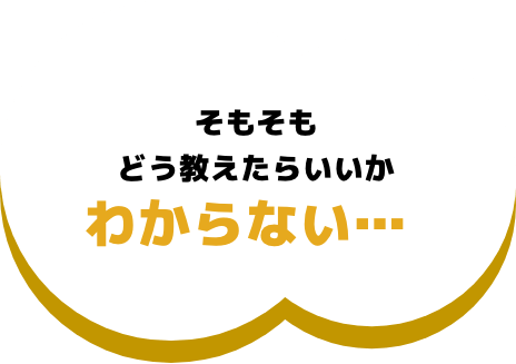 そもそもどう教えたらいいかわからない...